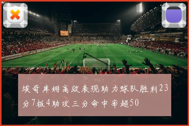 埃奇库姆高效表现助力球队胜利23分7板4助攻三分命中率超50