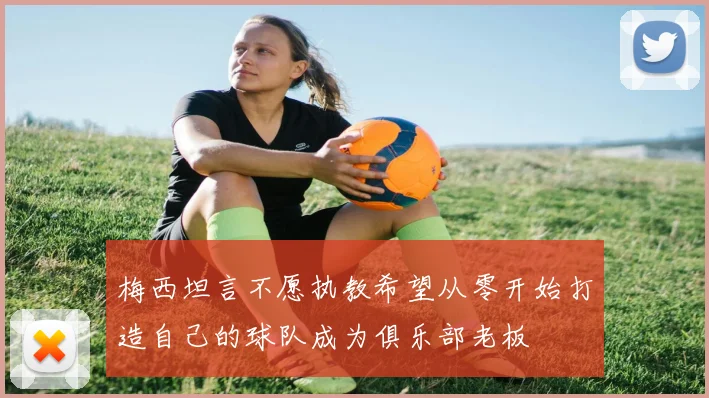 梅西坦言不愿执教希望从零开始打造自己的球队成为俱乐部老板