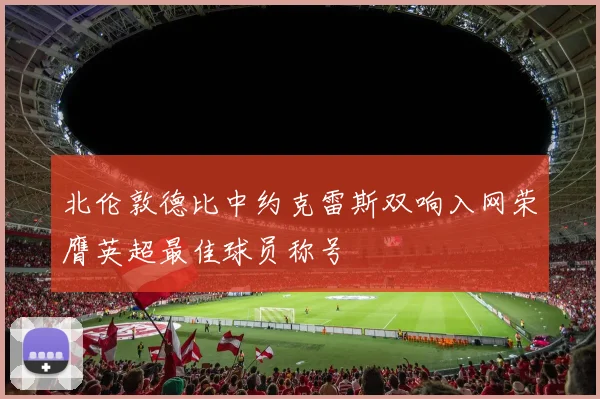 北伦敦德比中约克雷斯双响入网荣膺英超最佳球员称号