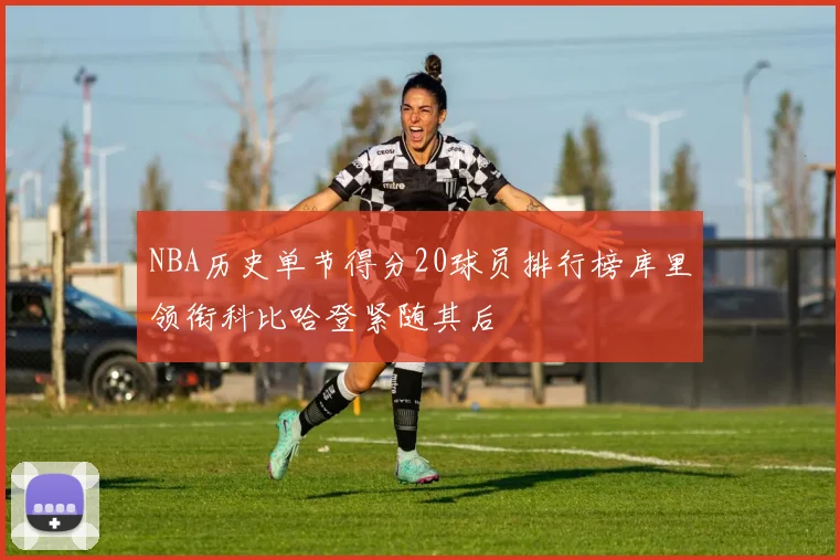 NBA历史单节得分20球员排行榜库里领衔科比哈登紧随其后