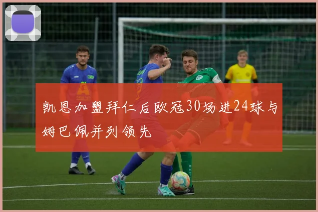 凯恩加盟拜仁后欧冠30场进24球与姆巴佩并列领先