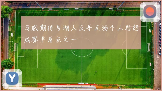 马威期待与湖人交手五场个人恩怨成赛季看点之一