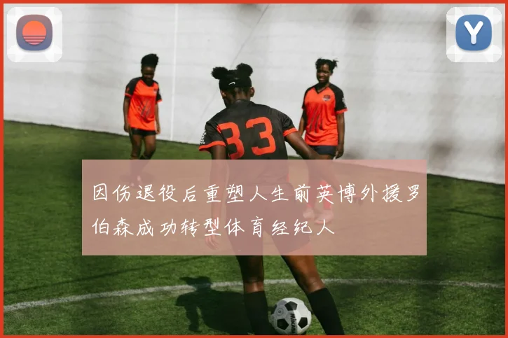因伤退役后重塑人生前英博外援罗伯森成功转型体育经纪人