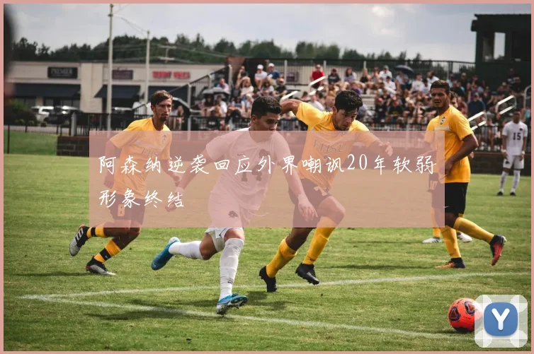 阿森纳逆袭回应外界嘲讽20年软弱形象终结