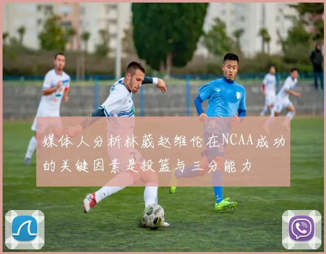 媒体人分析林葳赵维伦在NCAA成功的关键因素是投篮与三分能力