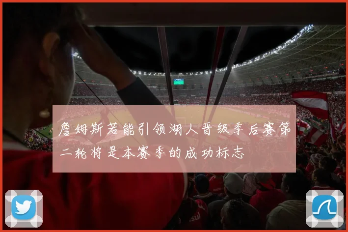詹姆斯若能引领湖人晋级季后赛第二轮将是本赛季的成功标志